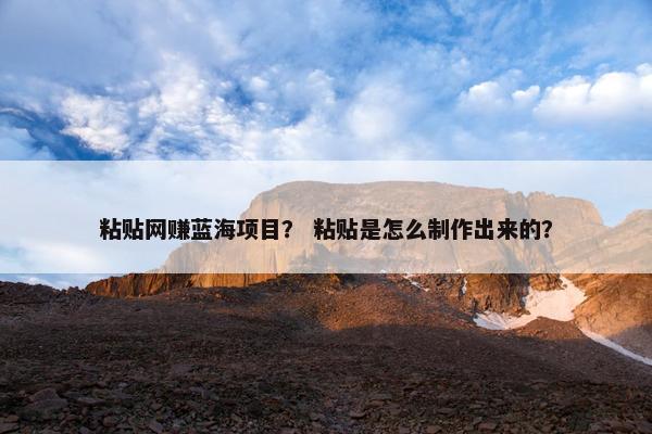 粘贴网赚蓝海项目？ 粘贴是怎么制作出来的？