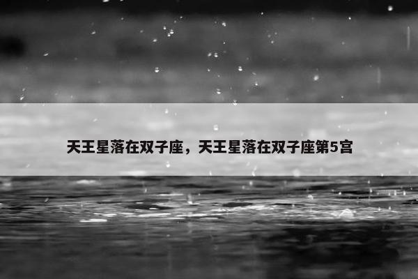 天王星落在双子座，天王星落在双子座第5宫
