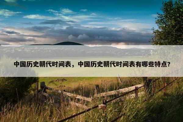 中国历史朝代时间表，中国历史朝代时间表有哪些特点?