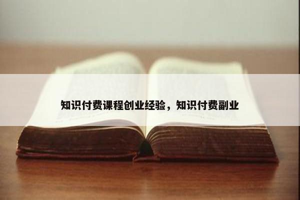 知识付费课程创业经验，知识付费副业