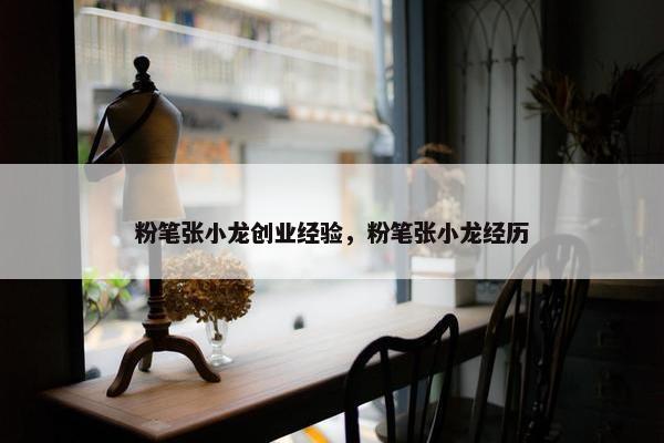 粉笔张小龙创业经验，粉笔张小龙经历