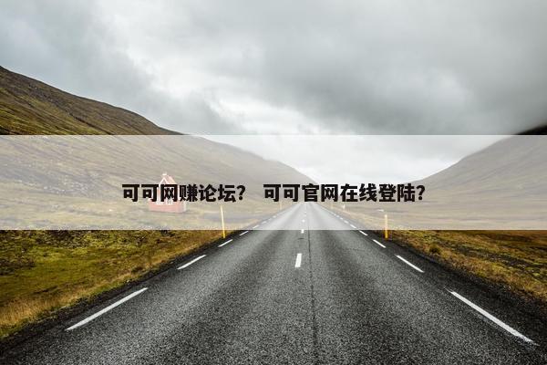 可可网赚论坛？ 可可官网在线登陆？