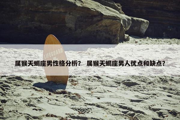 属猴天蝎座男性格分析？ 属猴天蝎座男人优点和缺点？