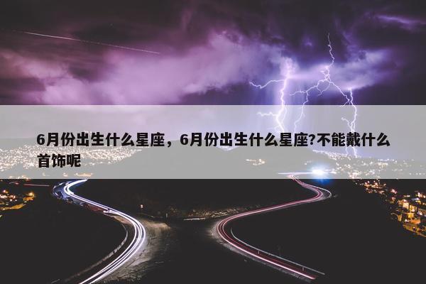 6月份出生什么星座，6月份出生什么星座?不能戴什么首饰呢