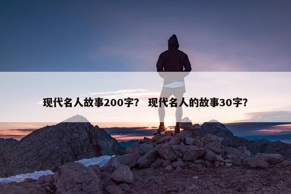 现代名人故事200字？ 现代名人的故事30字？