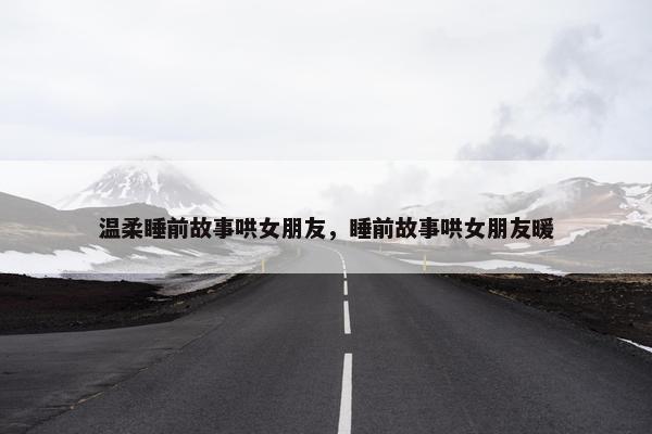 温柔睡前故事哄女朋友，睡前故事哄女朋友暖