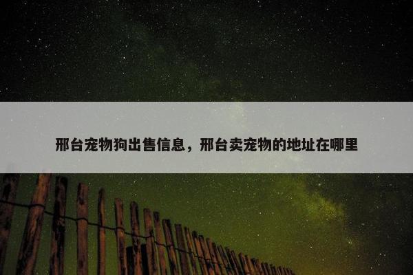 邢台宠物狗出售信息，邢台卖宠物的地址在哪里