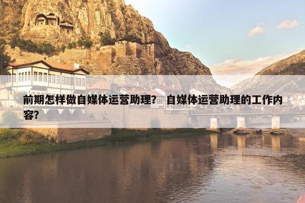前期怎样做自媒体运营助理？ 自媒体运营助理的工作内容？