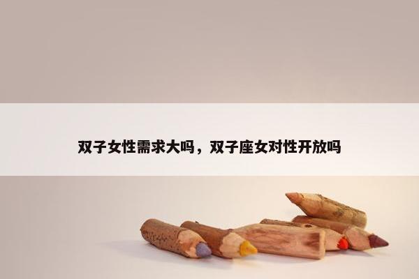 双子女性需求大吗，双子座女对性开放吗