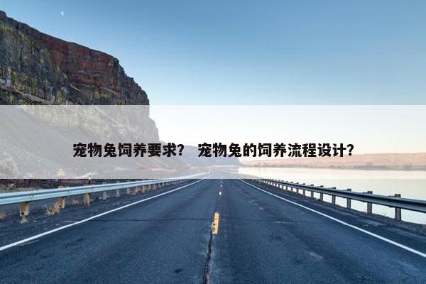 宠物兔饲养要求？ 宠物兔的饲养流程设计？
