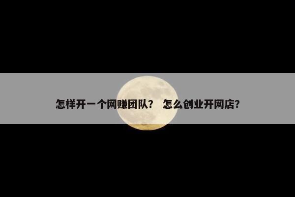 怎样开一个网赚团队？ 怎么创业开网店？