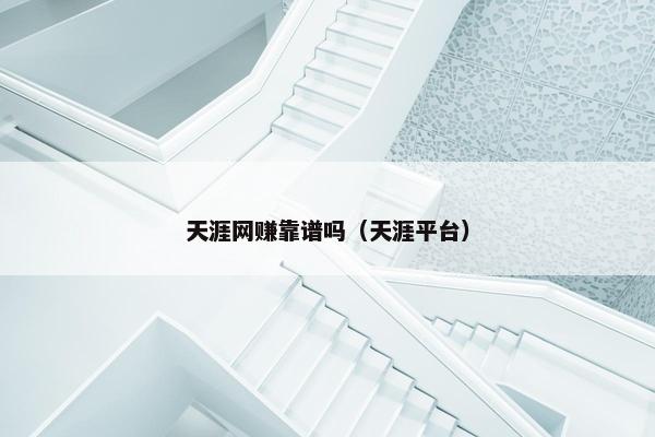 天涯网赚靠谱吗（天涯平台）