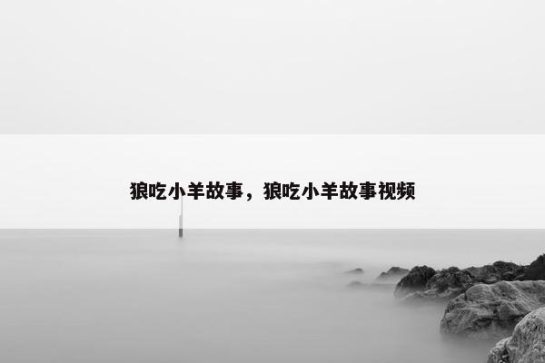 狼吃小羊故事，狼吃小羊故事视频