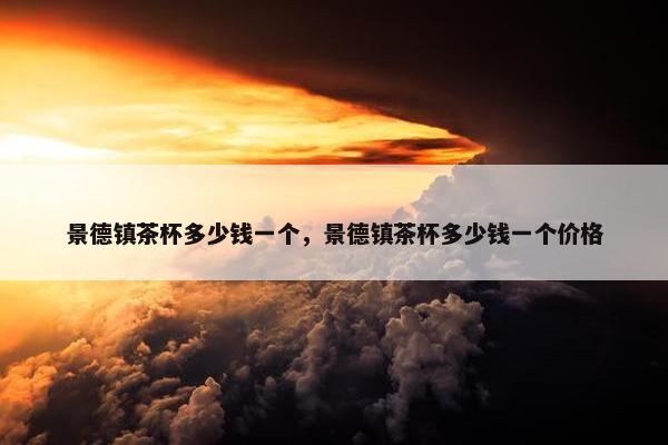 景德镇茶杯多少钱一个，景德镇茶杯多少钱一个价格
