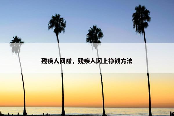 残疾人网赚，残疾人网上挣钱方法