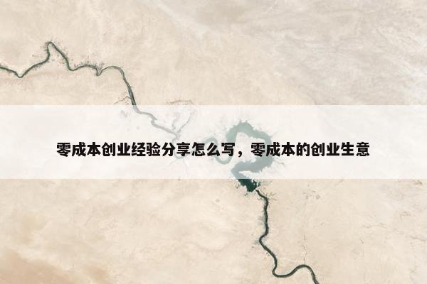 零成本创业经验分享怎么写，零成本的创业生意