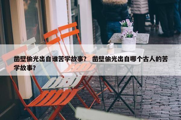 凿壁偷光出自谁苦学故事？ 凿壁偷光出自哪个古人的苦学故事？