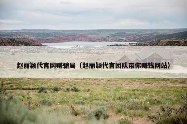 赵丽颖代言网赚骗局（赵丽颖代言团队带你赚钱网站）