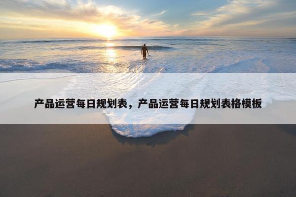 产品运营每日规划表，产品运营每日规划表格模板