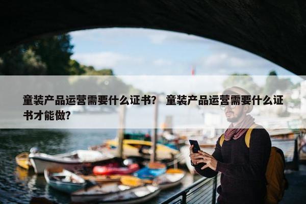 童装产品运营需要什么证书？ 童装产品运营需要什么证书才能做？