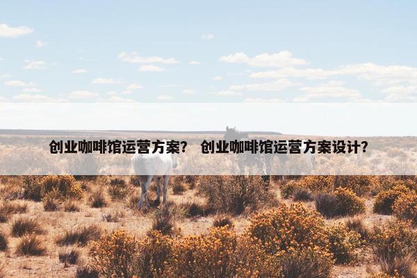 创业咖啡馆运营方案？ 创业咖啡馆运营方案设计？