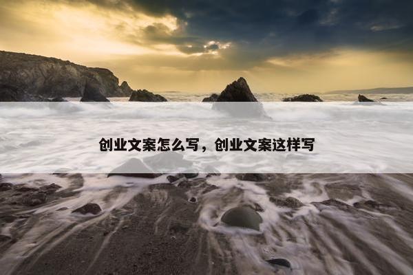 创业文案怎么写，创业文案这样写