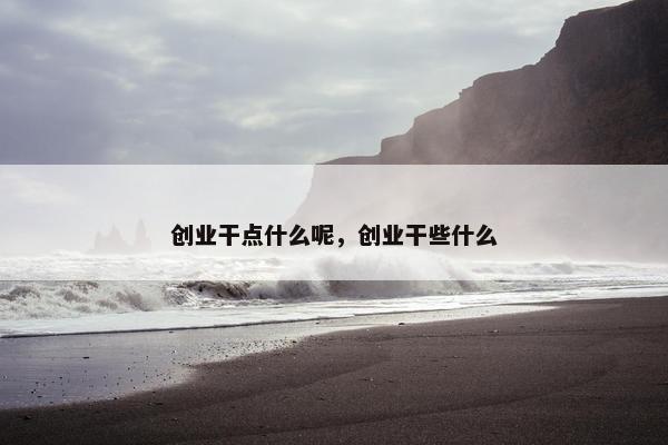 创业干点什么呢，创业干些什么