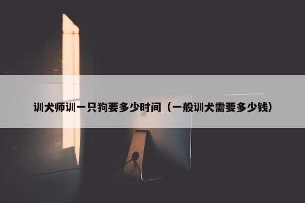 训犬师训一只狗要多少时间（一般训犬需要多少钱）