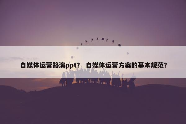 自媒体运营路演ppt？ 自媒体运营方案的基本规范？