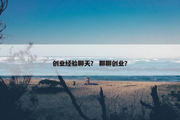 创业经验聊天？ 聊聊创业？