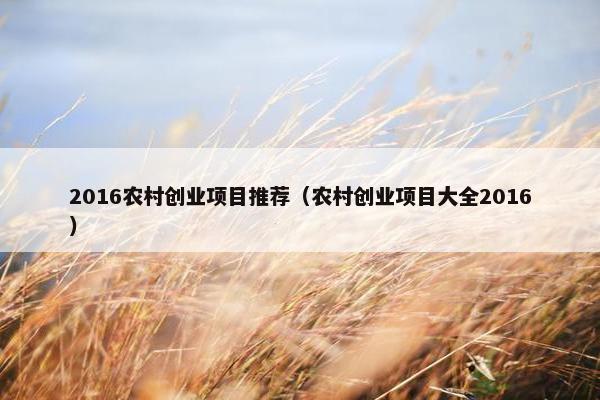 2016农村创业项目推荐（农村创业项目大全2016）