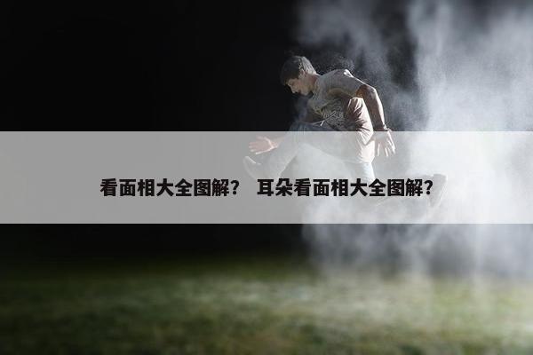 看面相大全图解？ 耳朵看面相大全图解？