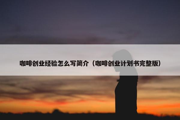 咖啡创业经验怎么写简介（咖啡创业计划书完整版）