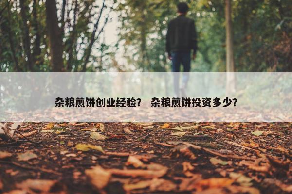 杂粮煎饼创业经验？ 杂粮煎饼投资多少？