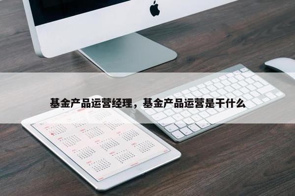 基金产品运营经理，基金产品运营是干什么