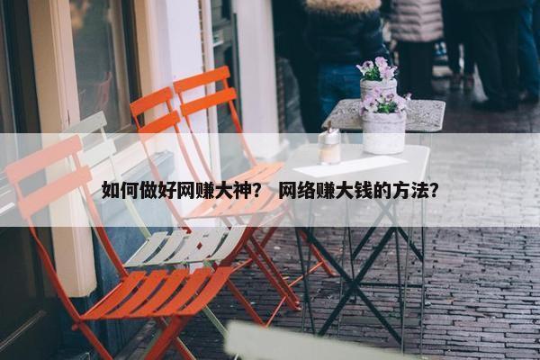 如何做好网赚大神？ 网络赚大钱的方法？