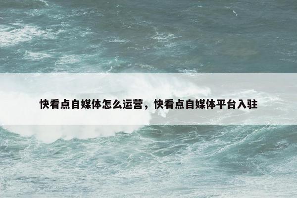 快看点自媒体怎么运营，快看点自媒体平台入驻