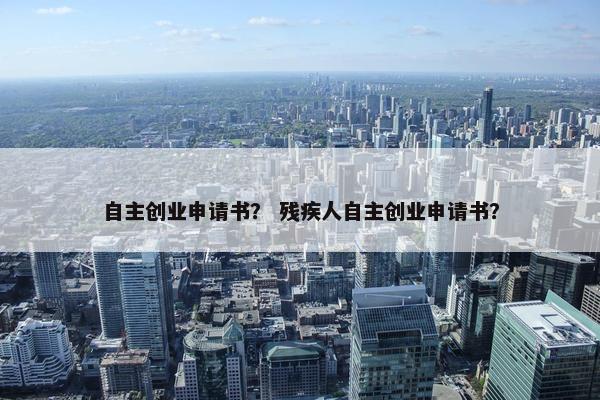 自主创业申请书？ 残疾人自主创业申请书？