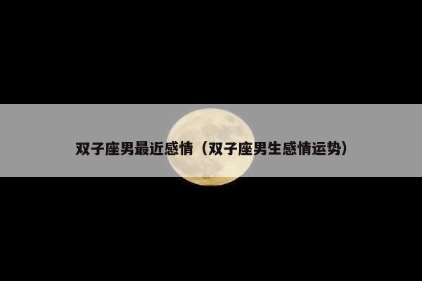 双子座男最近感情（双子座男生感情运势）