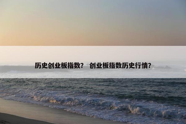历史创业板指数？ 创业板指数历史行情？