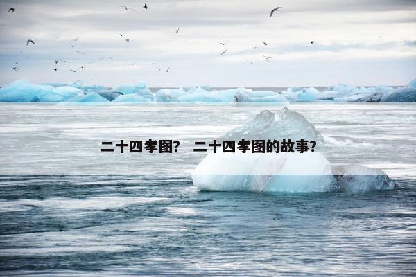 二十四孝图？ 二十四孝图的故事？