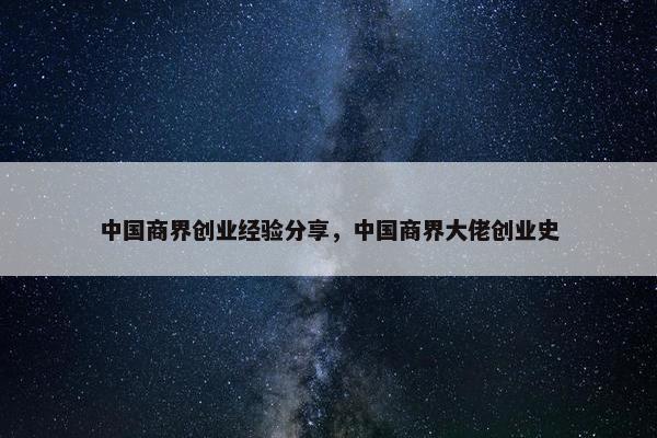 中国商界创业经验分享，中国商界大佬创业史