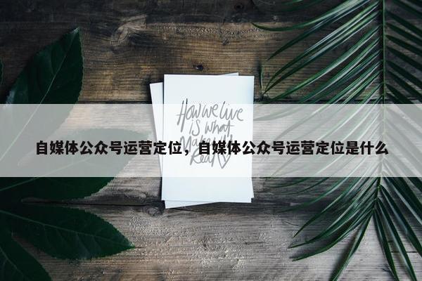 自媒体公众号运营定位，自媒体公众号运营定位是什么