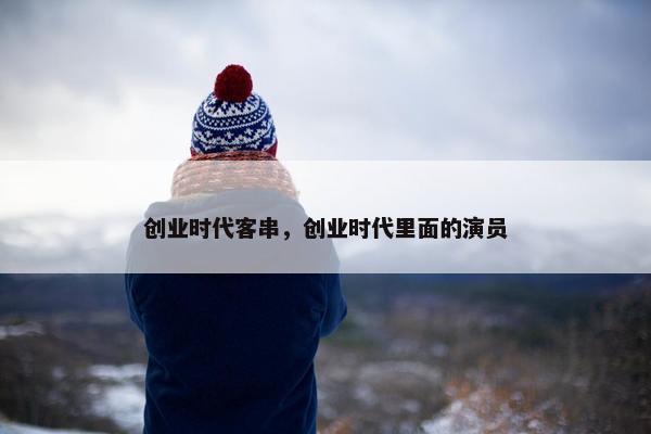 创业时代客串，创业时代里面的演员