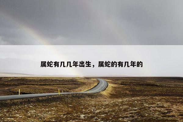 属蛇有几几年出生，属蛇的有几年的