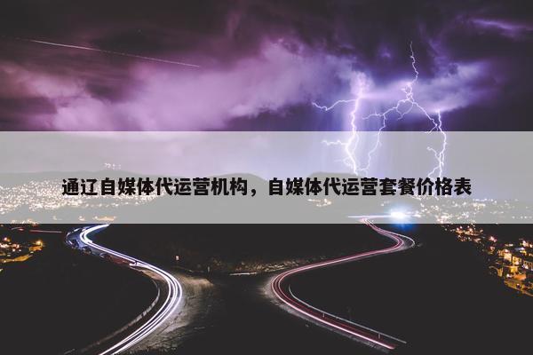 通辽自媒体代运营机构，自媒体代运营套餐价格表