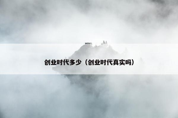 创业时代多少（创业时代真实吗）