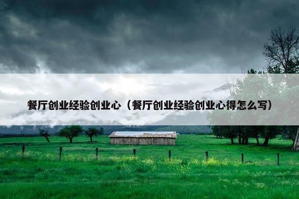餐厅创业经验创业心（餐厅创业经验创业心得怎么写）