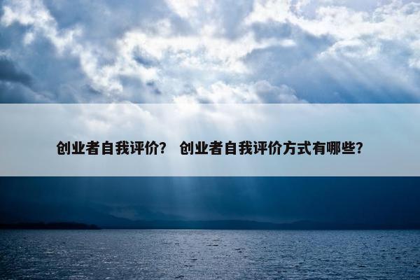 创业者自我评价？ 创业者自我评价方式有哪些？