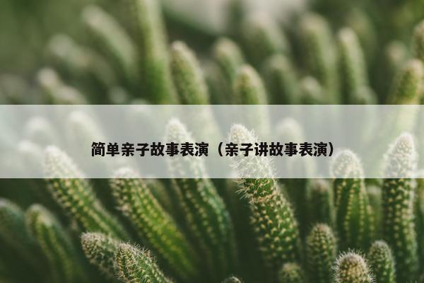 简单亲子故事表演（亲子讲故事表演）